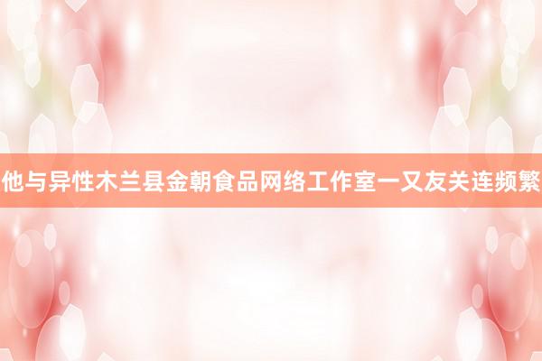他与异性木兰县金朝食品网络工作室一又友关连频繁